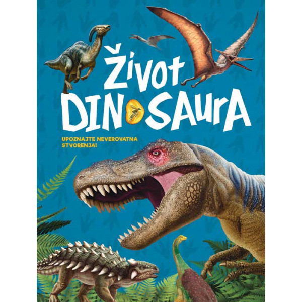 ŽIVOT DINOSAURUSA Upoznajte neverovatna stvorenja 
