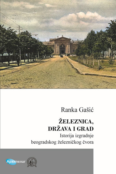 ŽELEZNICA, DRŽAVA I GRAD Istorija izgradnje beogradskog železničkog čvora 