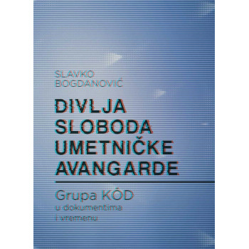 DIVLJA SLOBODA UMETNIČKE AVANGARDE Grupa KOD u dokumentima u vremenu 