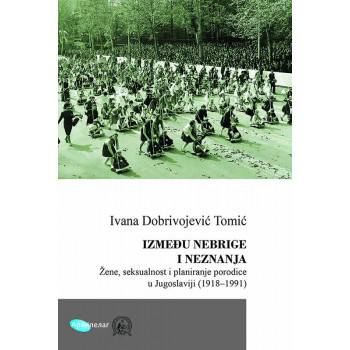 IZMEĐU NEBRIGE I NEZNANJA Žene, seksualnost i planiranje porodice u Jugoslaviji (1918–1991) 