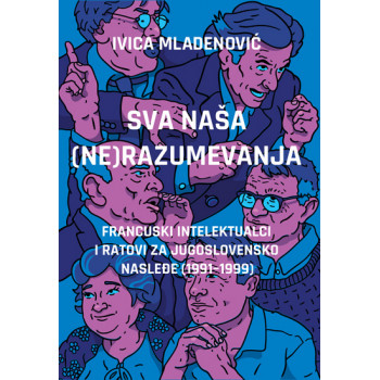 SVA NAŠA (NE)RAZUMEVANJA: FRANCUSKI INTELEKTUALCI I RATOVI ZA JUGOSLOVENSKO NASLEĐE (1991–1999) 