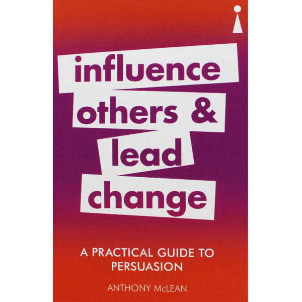 A PRACTICAL GUIDE TO PERSUASION, INFLUENCE OTHERS AND LEAD CHANGE 
