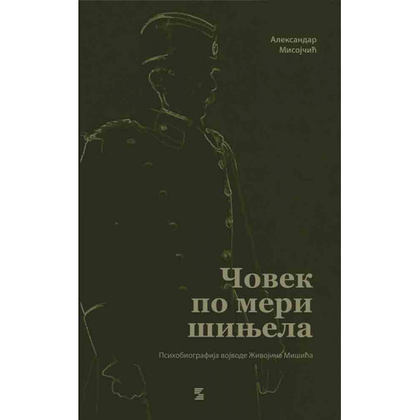 ČOVEK PO MERI ŠINJELA PSIHOBIOGRAFIJA VOJVODE ŽIVOJINA MIŠIĆA 