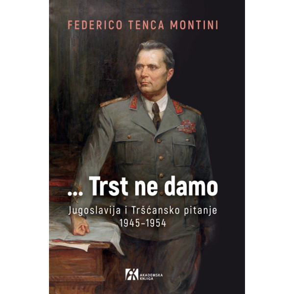 ...TRST NE DAMO JUGOSLAVIJA I TRŠĆANSKO PITANJE 1945–1954 