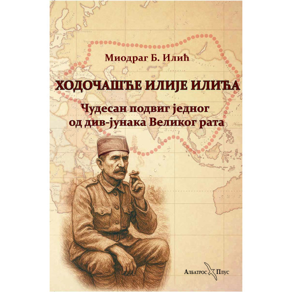 HODOČAŠĆE ILIJE ILIĆA - ČUDESAN PODVIG JEDNOG OD DIV-JUNAKA VELIKOG RATA 