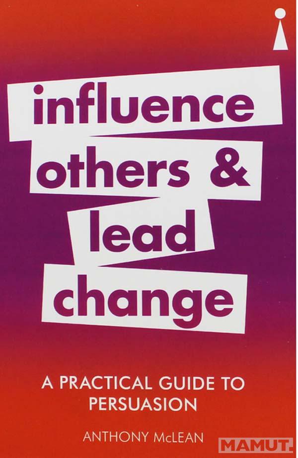 A PRACTICAL GUIDE TO PERSUASION, INFLUENCE OTHERS AND LEAD CHANGE 