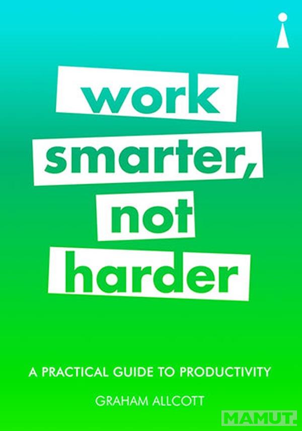 A PRACTICAL GUIDE TO PRODUCTIVITY, WORK SMARTHER NOT HARDER 