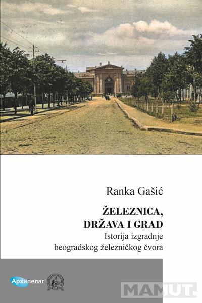 ŽELEZNICA, DRŽAVA I GRAD Istorija izgradnje beogradskog železničkog čvora 