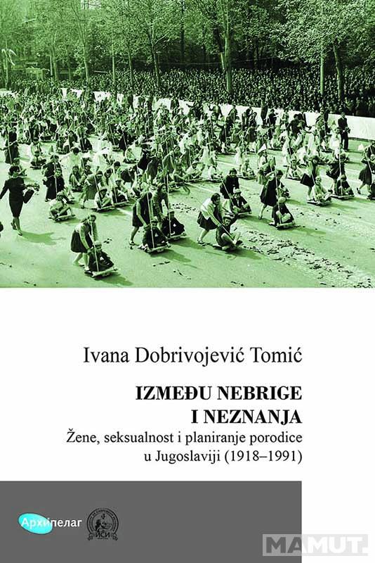 IZMEĐU NEBRIGE I NEZNANJA Žene, seksualnost i planiranje porodice u Jugoslaviji (1918–1991) 