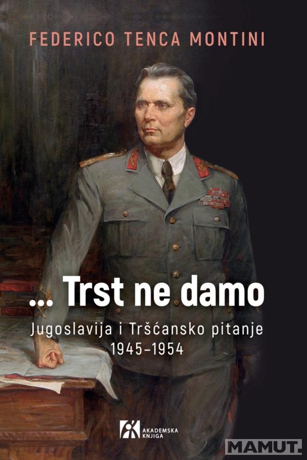 ...TRST NE DAMO JUGOSLAVIJA I TRŠĆANSKO PITANJE 1945–1954 
